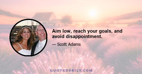 Aim low, reach your goals, and avoid disappointment.