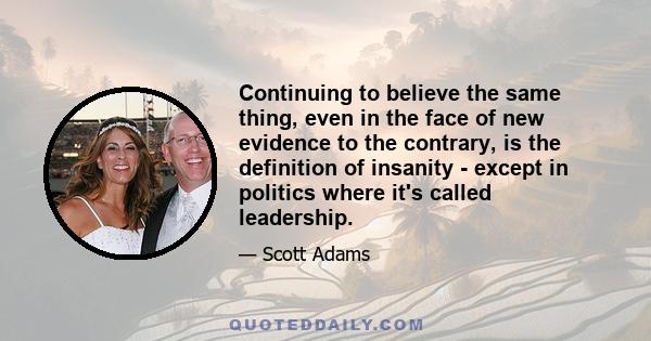 Continuing to believe the same thing, even in the face of new evidence to the contrary, is the definition of insanity - except in politics where it's called leadership.