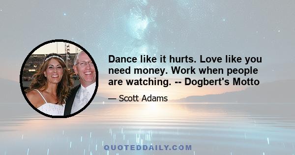 Dance like it hurts. Love like you need money. Work when people are watching. -- Dogbert's Motto