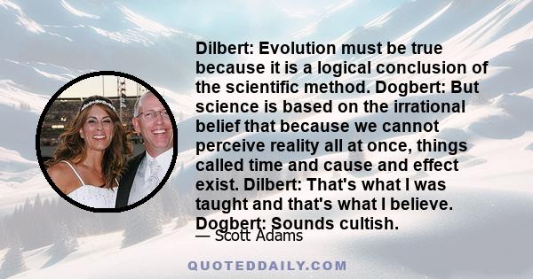 Dilbert: Evolution must be true because it is a logical conclusion of the scientific method. Dogbert: But science is based on the irrational belief that because we cannot perceive reality all at once, things called time 