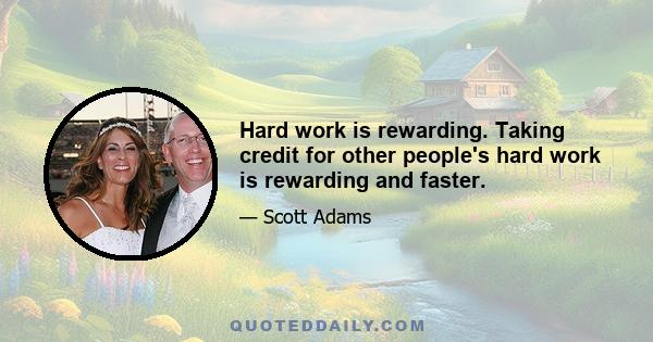 Hard work is rewarding. Taking credit for other people's hard work is rewarding and faster.