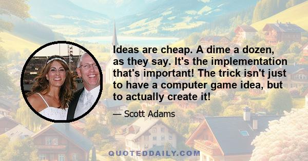 Ideas are cheap. A dime a dozen, as they say. It's the implementation that's important! The trick isn't just to have a computer game idea, but to actually create it!