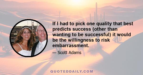 If I had to pick one quality that best predicts success (other than wanting to be successful) it would be the willingness to risk embarrassment.