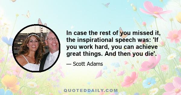 In case the rest of you missed it, the inspirational speech was: 'If you work hard, you can achieve great things. And then you die'.