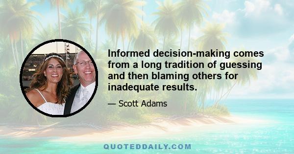 Informed decision-making comes from a long tradition of guessing and then blaming others for inadequate results.