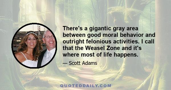 There's a gigantic gray area between good moral behavior and outright felonious activities. I call that the Weasel Zone and it's where most of life happens.