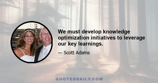 We must develop knowledge optimization initiatives to leverage our key learnings.