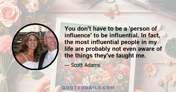 You don't have to be a 'person of influence' to be influential. In fact, the most influential people in my life are probably not even aware of the things they've taught me.