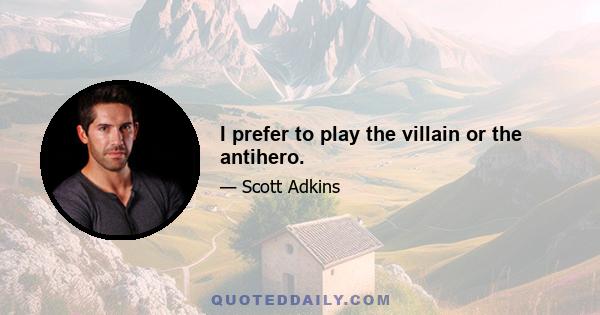 I prefer to play the villain or the antihero.