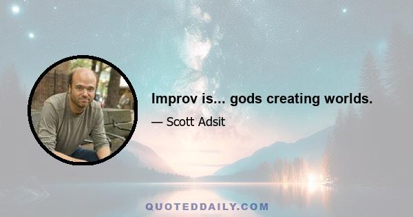 Improv is... gods creating worlds.