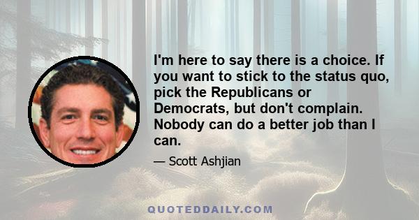 I'm here to say there is a choice. If you want to stick to the status quo, pick the Republicans or Democrats, but don't complain. Nobody can do a better job than I can.