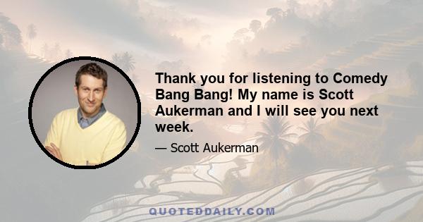 Thank you for listening to Comedy Bang Bang! My name is Scott Aukerman and I will see you next week.