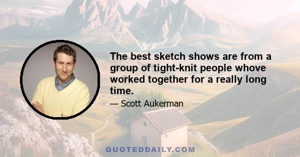 The best sketch shows are from a group of tight-knit people whove worked together for a really long time.