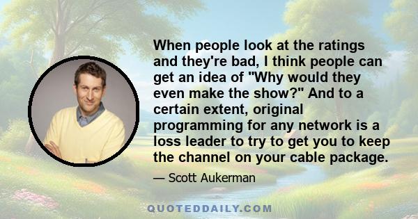 When people look at the ratings and they're bad, I think people can get an idea of Why would they even make the show? And to a certain extent, original programming for any network is a loss leader to try to get you to