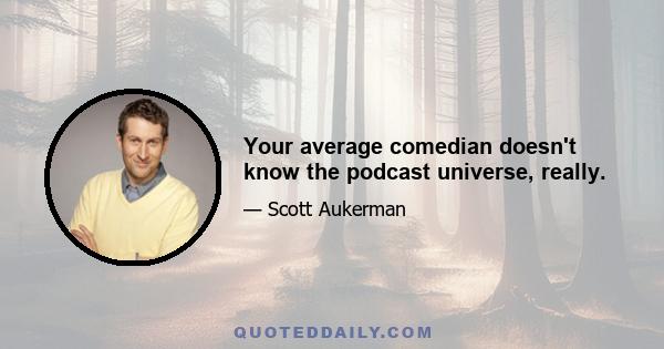 Your average comedian doesn't know the podcast universe, really.