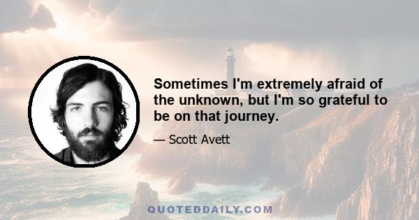 Sometimes I'm extremely afraid of the unknown, but I'm so grateful to be on that journey.