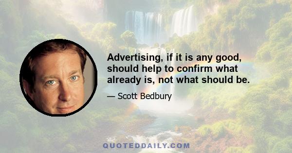 Advertising, if it is any good, should help to confirm what already is, not what should be.