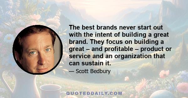 The best brands never start out with the intent of building a great brand. They focus on building a great – and profitable – product or service and an organization that can sustain it.