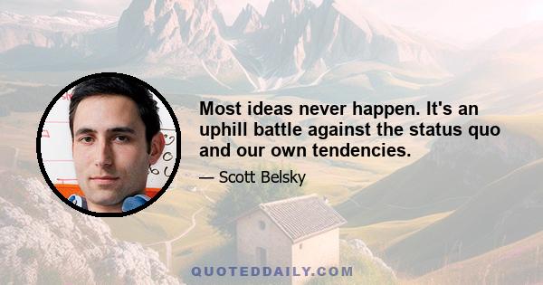 Most ideas never happen. It's an uphill battle against the status quo and our own tendencies.