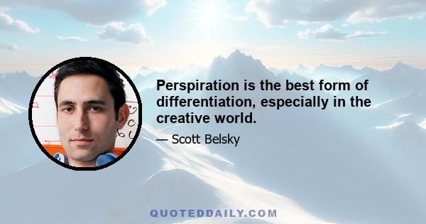 Perspiration is the best form of differentiation, especially in the creative world.