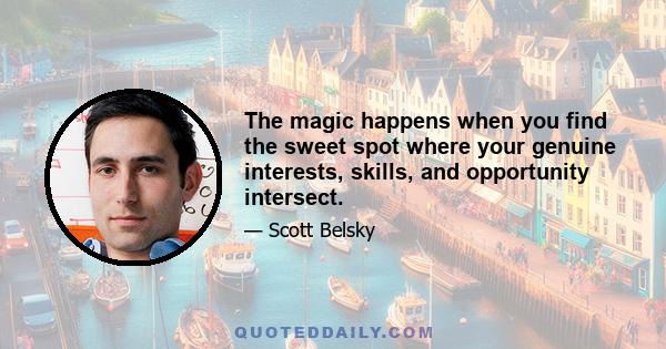 The magic happens when you find the sweet spot where your genuine interests, skills, and opportunity intersect.