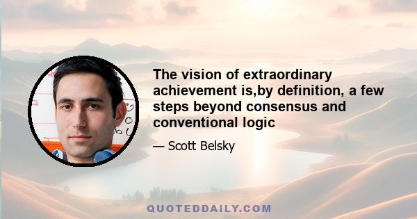 The vision of extraordinary achievement is,by definition, a few steps beyond consensus and conventional logic