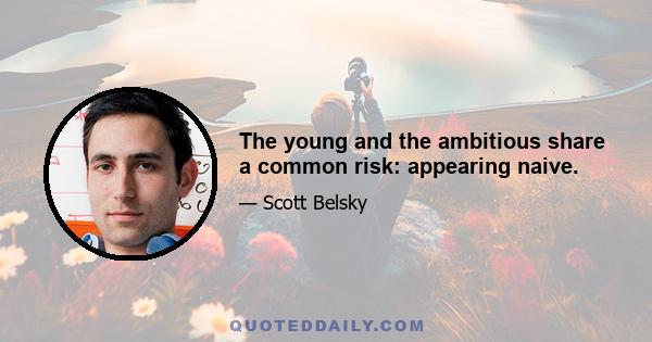 The young and the ambitious share a common risk: appearing naive.