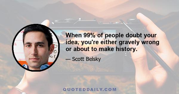 When 99% of people doubt your idea, you're either gravely wrong or about to make history.