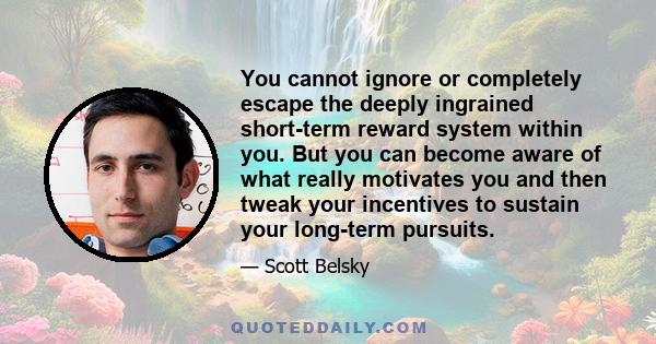 You cannot ignore or completely escape the deeply ingrained short-term reward system within you. But you can become aware of what really motivates you and then tweak your incentives to sustain your long-term pursuits.