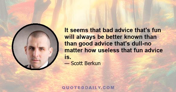 It seems that bad advice that's fun will always be better known than than good advice that's dull-no matter how useless that fun advice is.