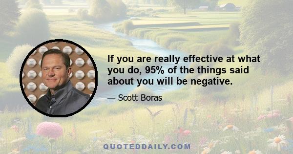 If you are really effective at what you do, 95% of the things said about you will be negative.