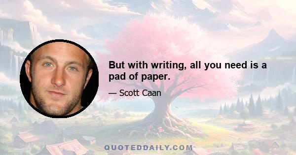 But with writing, all you need is a pad of paper.