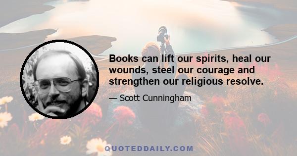 Books can lift our spirits, heal our wounds, steel our courage and strengthen our religious resolve.