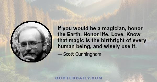 If you would be a magician, honor the Earth. Honor life. Love. Know that magic is the birthright of every human being, and wisely use it.