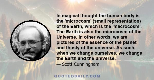 In magical thought the human body is the 'microcosm' (small representation) of the Earth, which is the 'macrocosm'. The Earth is also the microcosm of the Universe. In other words, we are pictures of the essence of the