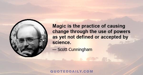 Magic is the practice of causing change through the use of powers as yet not defined or accepted by science.