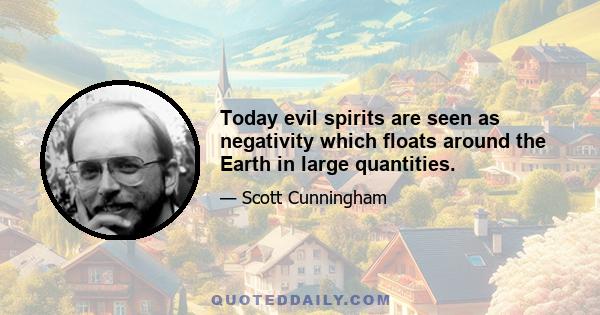 Today evil spirits are seen as negativity which floats around the Earth in large quantities.