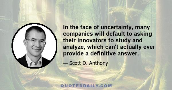 In the face of uncertainty, many companies will default to asking their innovators to study and analyze, which can't actually ever provide a definitive answer.