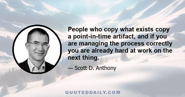 People who copy what exists copy a point-in-time artifact, and if you are managing the process correctly you are already hard at work on the next thing.