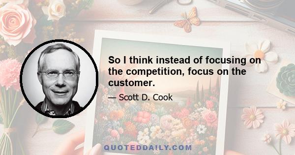 So I think instead of focusing on the competition, focus on the customer.