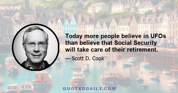 Today more people believe in UFOs than believe that Social Security will take care of their retirement.