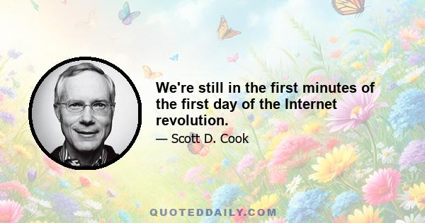 We're still in the first minutes of the first day of the Internet revolution.