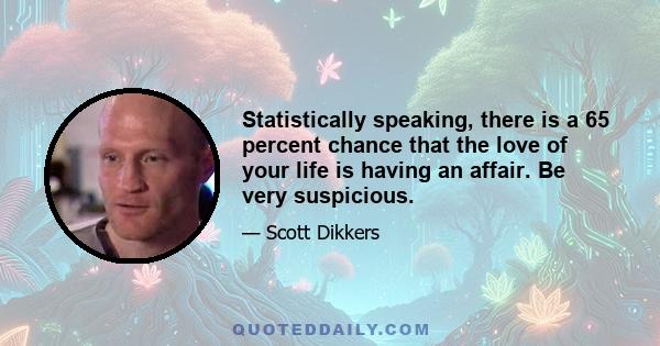 Statistically speaking, there is a 65 percent chance that the love of your life is having an affair. Be very suspicious.