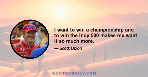 I want to win a championship and to win the Indy 500 makes me want it so much more.