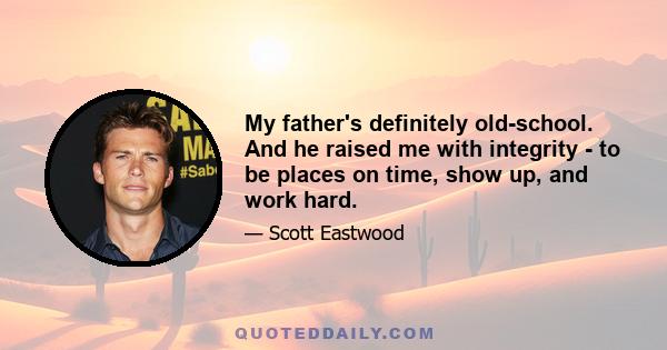 My father's definitely old-school. And he raised me with integrity - to be places on time, show up, and work hard.