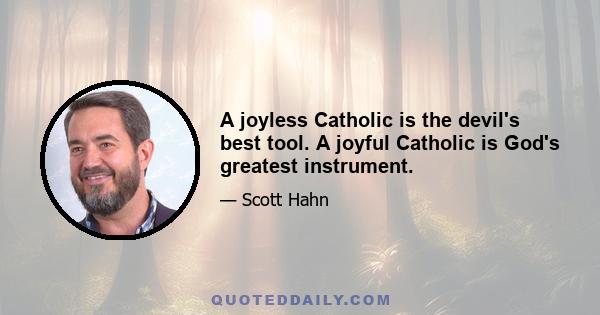 A joyless Catholic is the devil's best tool. A joyful Catholic is God's greatest instrument.