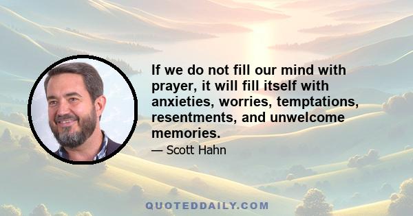 If we do not fill our mind with prayer, it will fill itself with anxieties, worries, temptations, resentments, and unwelcome memories.