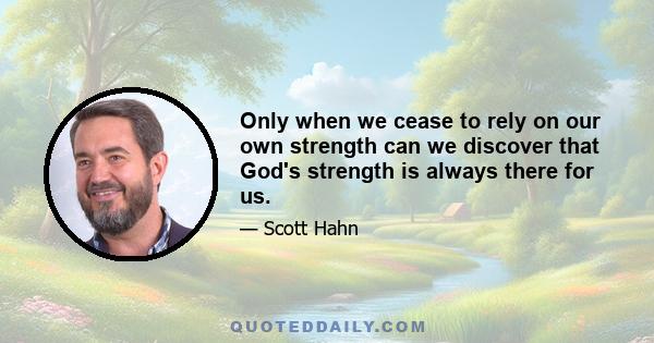 Only when we cease to rely on our own strength can we discover that God's strength is always there for us.