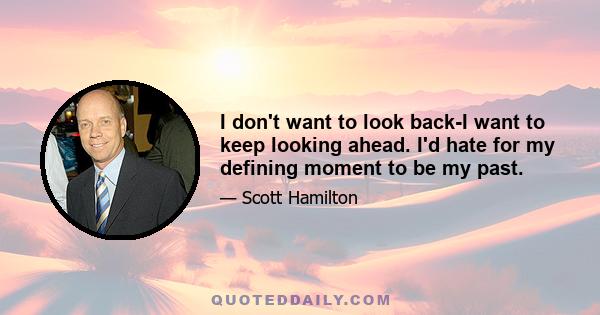 I don't want to look back-I want to keep looking ahead. I'd hate for my defining moment to be my past.