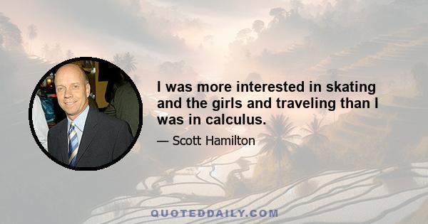 I was more interested in skating and the girls and traveling than I was in calculus.